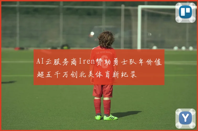 AI云服务商Iren赞助勇士队年价值超五千万创北美体育新纪录