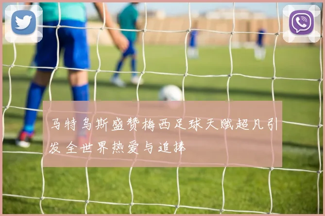 马特乌斯盛赞梅西足球天赋超凡引发全世界热爱与追捧