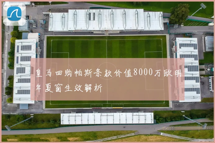 皇马回购帕斯条款价值8000万欧明年夏窗生效解析