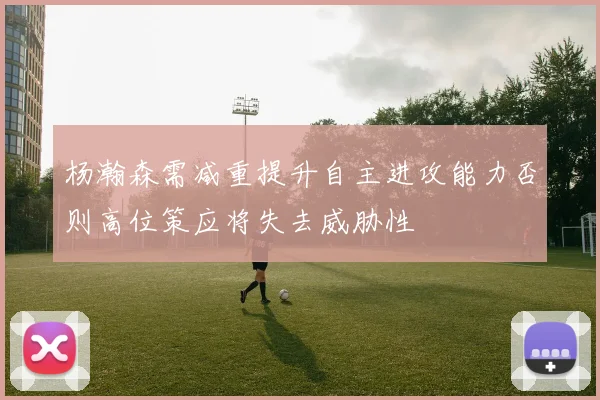 杨瀚森需减重提升自主进攻能力否则高位策应将失去威胁性