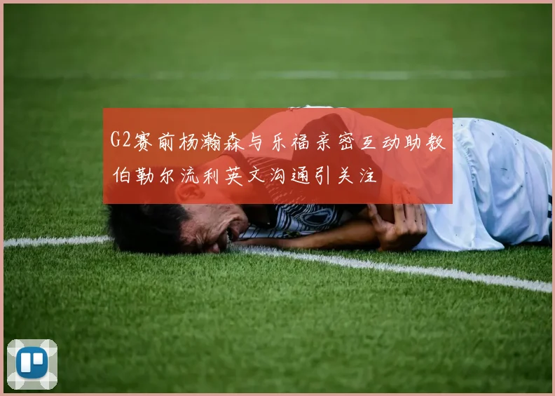 G2赛前杨瀚森与乐福亲密互动助教伯勒尔流利英文沟通引关注