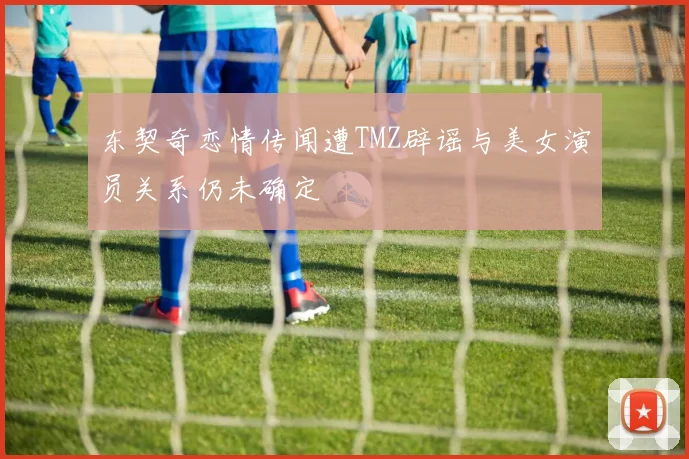 东契奇恋情传闻遭TMZ辟谣与美女演员关系仍未确定
