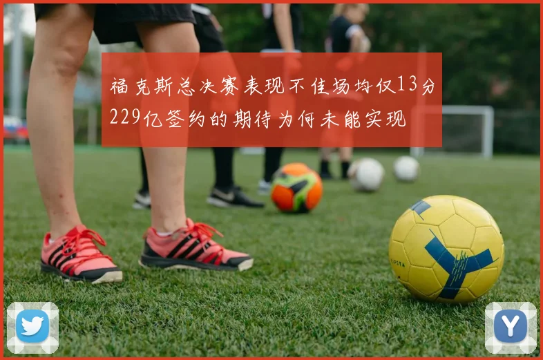 福克斯总决赛表现不佳场均仅13分229亿签约的期待为何未能实现
