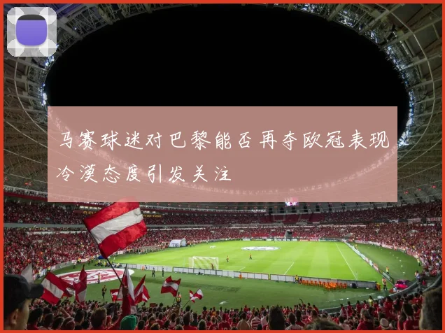 马赛球迷对巴黎能否再夺欧冠表现冷漠态度引发关注