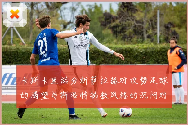 卡斯卡里诺分析萨拉赫对攻势足球的渴望与斯洛特执教风格的沉闷对比
