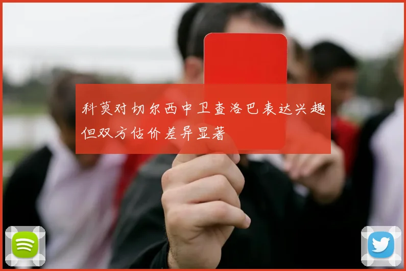 科莫对切尔西中卫查洛巴表达兴趣但双方估价差异显著