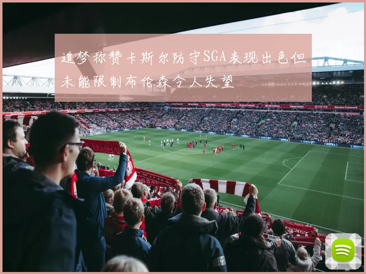 追梦称赞卡斯尔防守SGA表现出色但未能限制布伦森令人失望