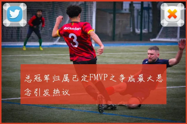 总冠军归属已定FMVP之争成最大悬念引发热议
