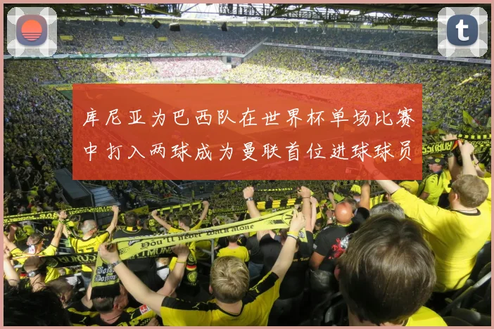 库尼亚为巴西队在世界杯单场比赛中打入两球成为曼联首位进球球员