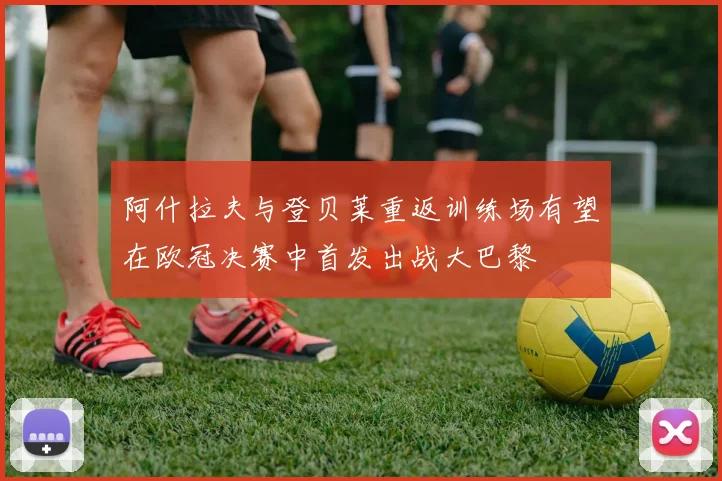 阿什拉夫与登贝莱重返训练场有望在欧冠决赛中首发出战大巴黎