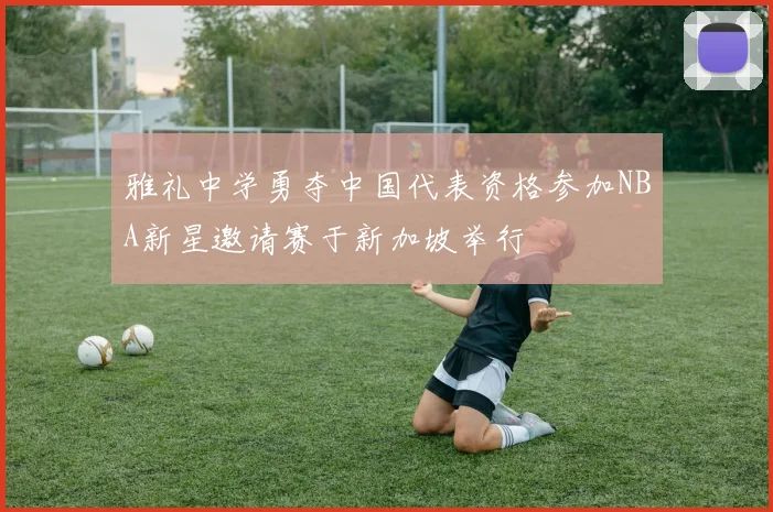 雅礼中学勇夺中国代表资格参加NBA新星邀请赛于新加坡举行