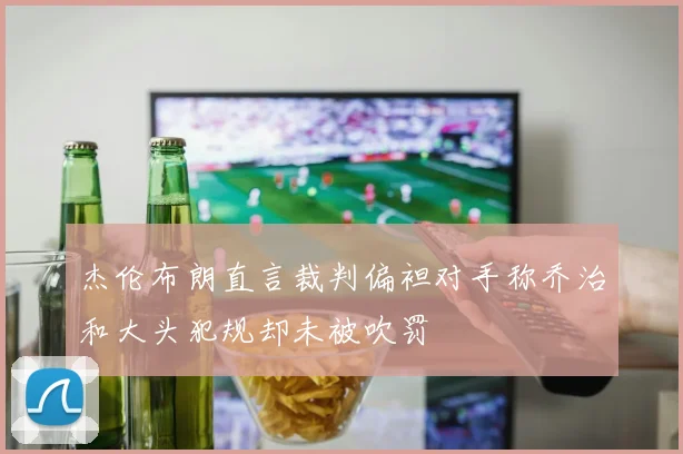 杰伦布朗直言裁判偏袒对手称乔治和大头犯规却未被吹罚