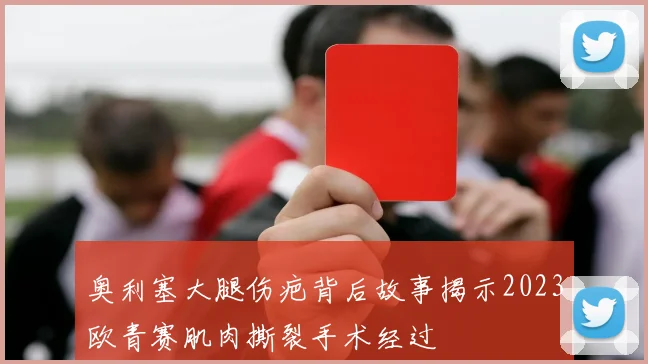 奥利塞大腿伤疤背后故事揭示2023欧青赛肌肉撕裂手术经过