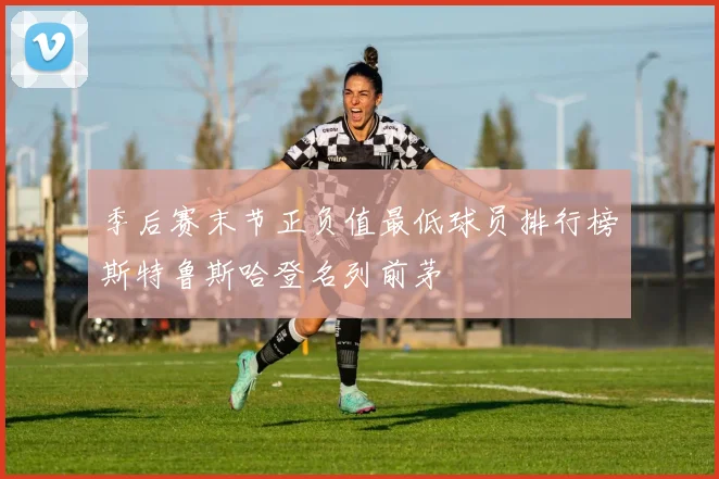季后赛末节正负值最低球员排行榜斯特鲁斯哈登名列前茅