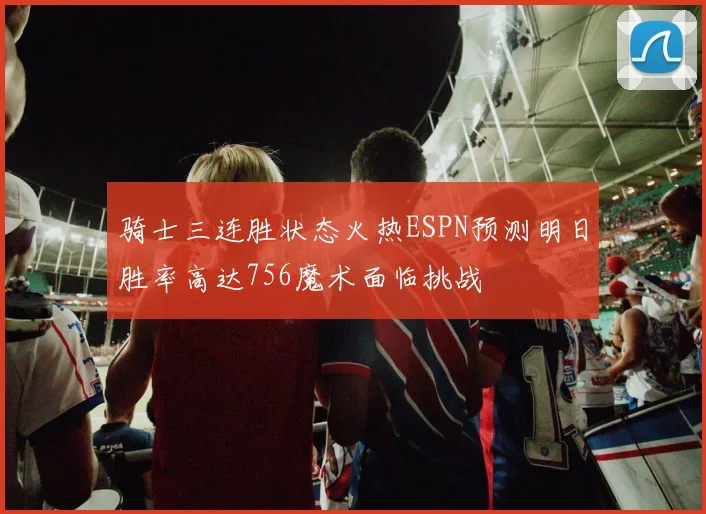 骑士三连胜状态火热ESPN预测明日胜率高达756魔术面临挑战