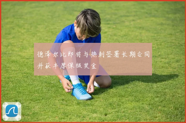 德泽尔比即将与热刺签署长期合同并获丰厚保级奖金