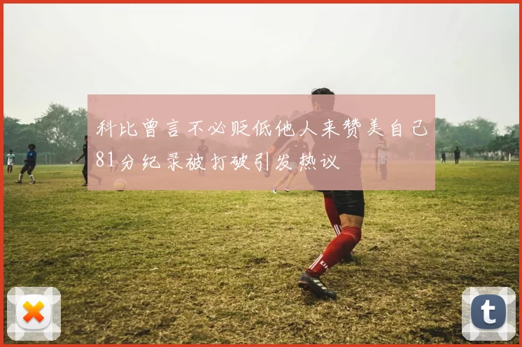 科比曾言不必贬低他人来赞美自己81分纪录被打破引发热议