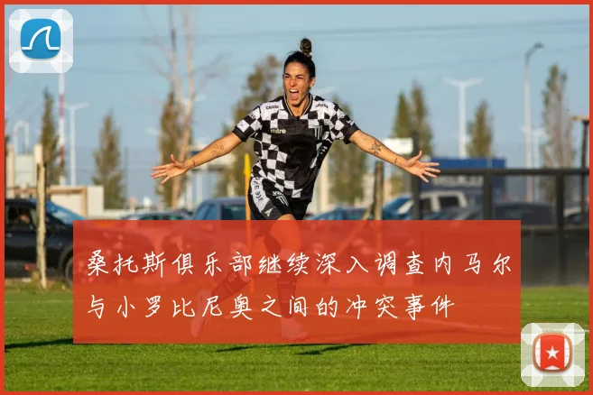 桑托斯俱乐部继续深入调查内马尔与小罗比尼奥之间的冲突事件