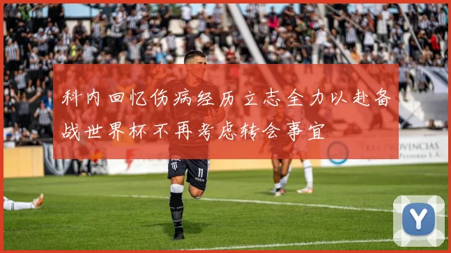 科内回忆伤病经历立志全力以赴备战世界杯不再考虑转会事宜