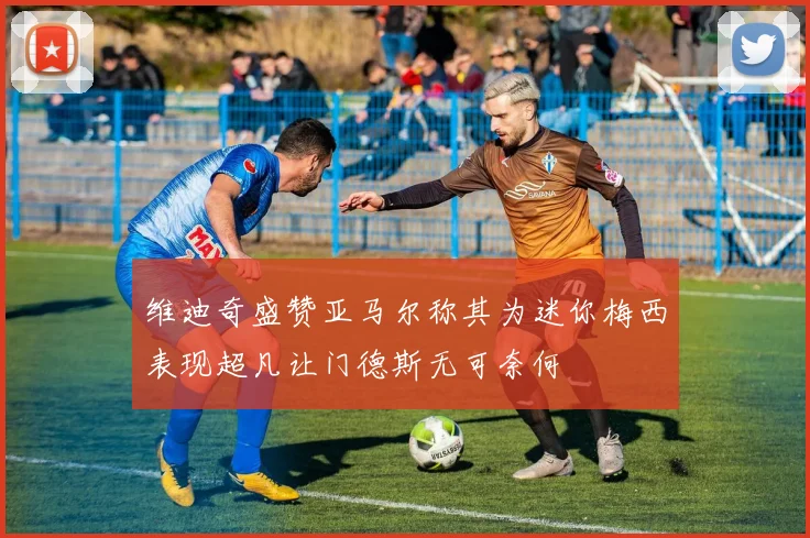 维迪奇盛赞亚马尔称其为迷你梅西表现超凡让门德斯无可奈何