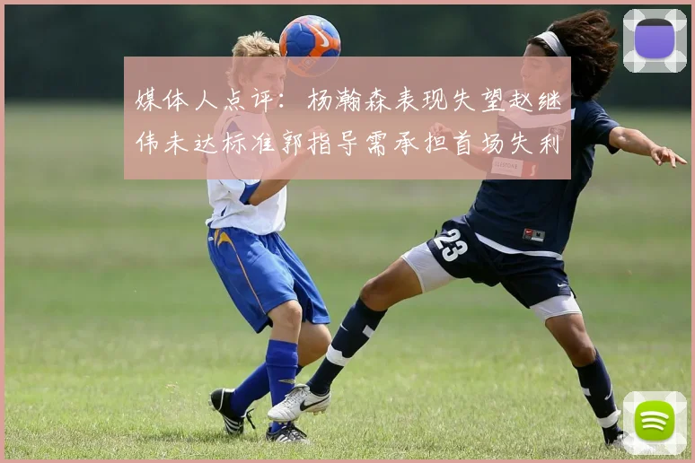 媒体人点评：杨瀚森表现失望赵继伟未达标准郭指导需承担首场失利责任