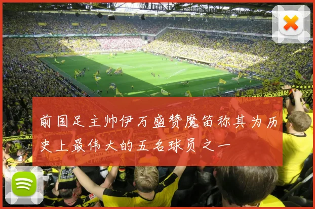 前国足主帅伊万盛赞魔笛称其为历史上最伟大的五名球员之一