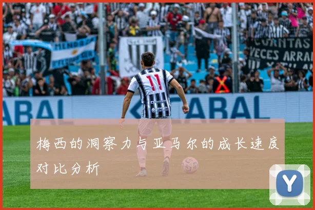 梅西的洞察力与亚马尔的成长速度对比分析