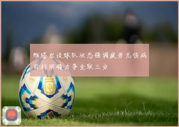 维塔尔谈球队状态强调疲劳无伤病目标明确力争全取三分
