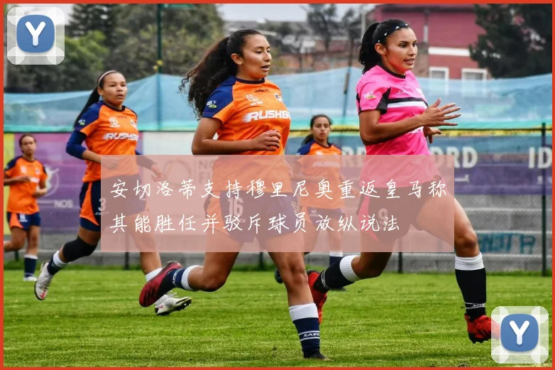 安切洛蒂支持穆里尼奥重返皇马称其能胜任并驳斥球员放纵说法