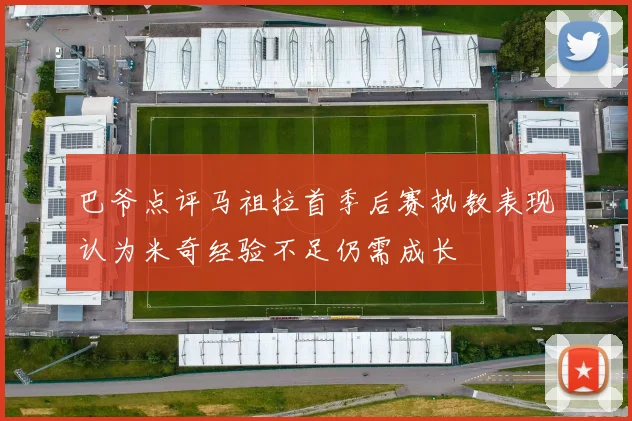 巴爷点评马祖拉首季后赛执教表现认为米奇经验不足仍需成长