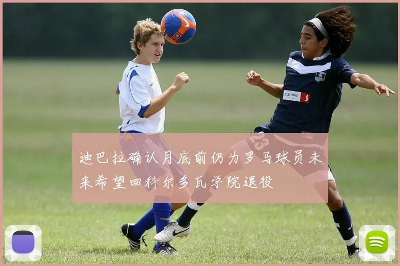 迪巴拉确认月底前仍为罗马球员未来希望回科尔多瓦学院退役