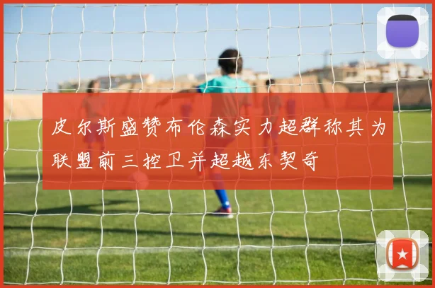 皮尔斯盛赞布伦森实力超群称其为联盟前三控卫并超越东契奇